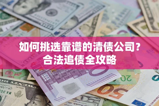 北京如何挑选靠谱的清债公司?合法追债全攻略 北京如何挑选靠谱的清债公司?合法追债全攻略