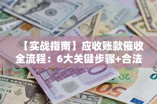 北京【实战指南】应收账款催收全流程：6大关键步骤+合法回款技巧
