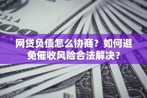 北京网贷负债怎么协商？如何避免催收风险合法解决？