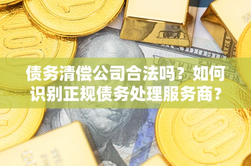 北京债务清偿公司合法吗？如何识别正规债务处理服务商？