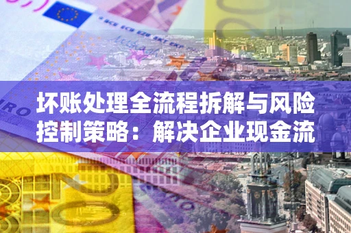 北京坏账处理全流程拆解与风险控制策略：解决企业现金流顽疾的实战指南
