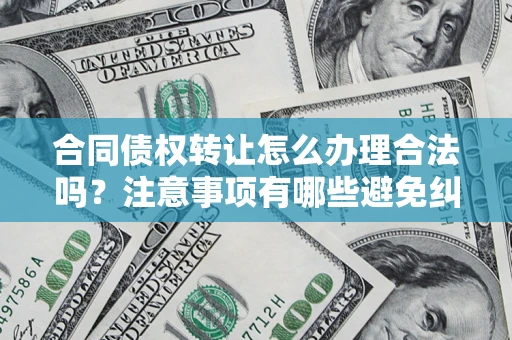北京合同债权转让怎么办理合法吗？注意事项有哪些避免纠纷？