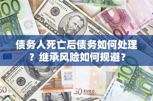 北京债务人死亡后债务如何处理？继承风险如何规避？