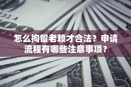 北京怎么拘留老赖才合法？申请流程有哪些注意事项？