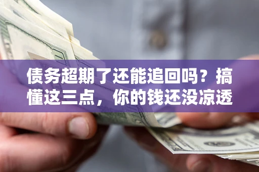 北京债务超期了还能追回吗？搞懂这三点，你的钱还没凉透