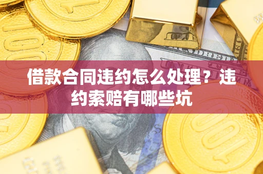 北京借款合同违约怎么处理？违约索赔有哪些坑