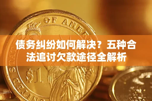 北京债务纠纷如何解决？五种合法追讨欠款途径全解析