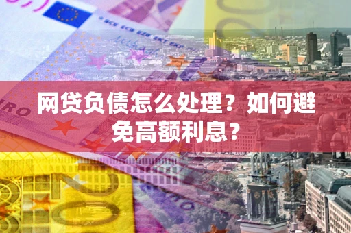 北京网贷负债怎么处理？如何避免高额利息？
