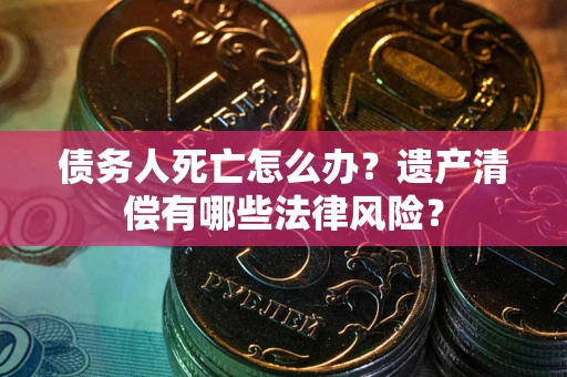 北京债务人死亡怎么办？遗产清偿有哪些法律风险？