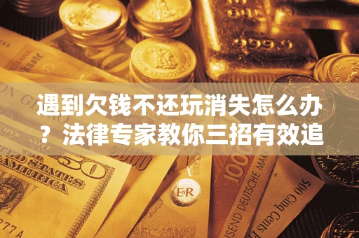 北京遇到欠钱不还玩消失怎么办？法律专家教你三招有效追债！