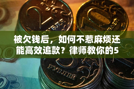 北京被欠钱后，如何不惹麻烦还能高效追款？律师教你的5步合法讨债法