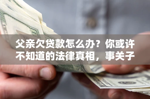 北京父亲欠贷款怎么办？你或许不知道的法律真相，事关子女未来