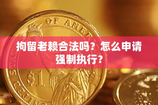 北京拘留老赖合法吗？怎么申请强制执行？