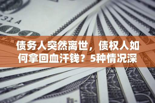 北京债务人突然离世，债权人如何拿回血汗钱？5种情况深度解析