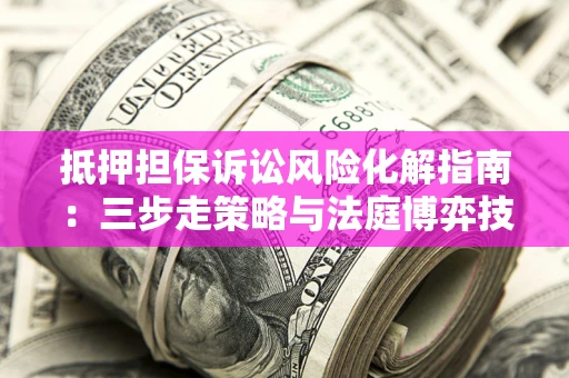 北京抵押担保诉讼风险化解指南：三步走策略与法庭博弈技巧