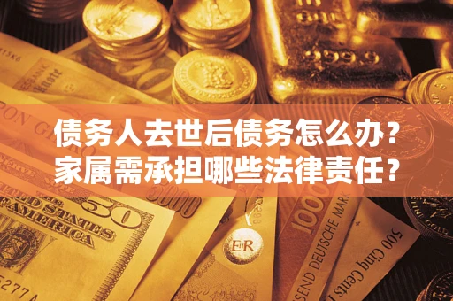 北京债务人去世后债务怎么办？家属需承担哪些法律责任？