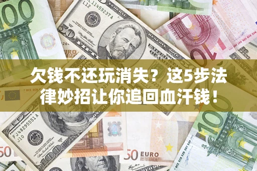 北京欠钱不还玩消失？这5步法律妙招让你追回血汗钱！