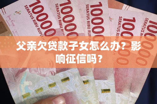 北京父亲欠贷款子女怎么办？影响征信吗？