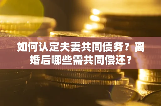 北京如何认定夫妻共同债务？离婚后哪些需共同偿还？