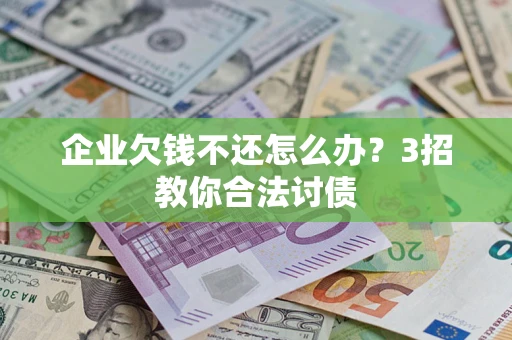 北京企业欠钱不还怎么办？3招教你合法讨债