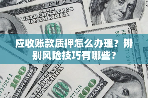北京应收账款质押怎么办理？辨别风险技巧有哪些？