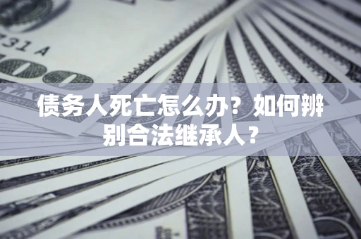 北京债务人死亡怎么办？如何辨别合法继承人？