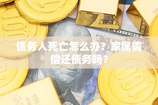 北京债务人死亡怎么办？家属需偿还债务吗？