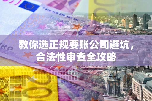 北京教你选正规要账公司避坑，合法性审查全攻略