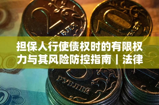 北京担保人行使债权时的有限权力与其风险防控指南｜法律实务解析