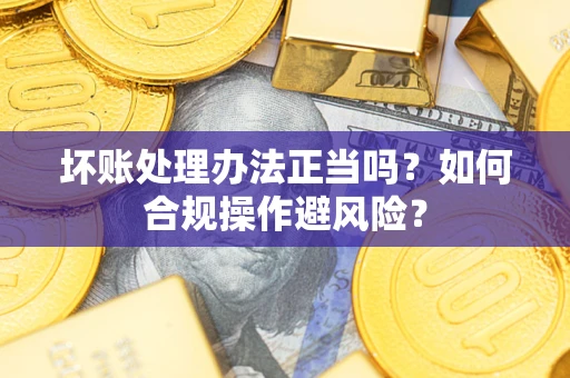 北京坏账处理办法正当吗？如何合规操作避风险？