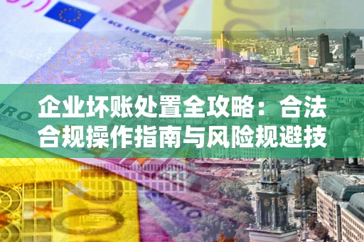 北京企业坏账处置全攻略：合法合规操作指南与风险规避技巧解析