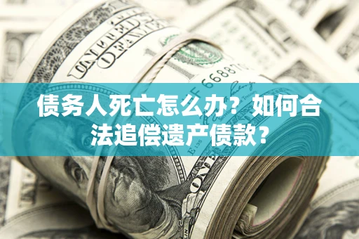 北京债务人死亡怎么办？如何合法追偿遗产债款？