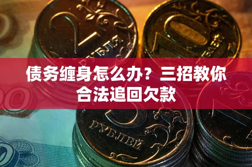 北京债务缠身怎么办？三招教你合法追回欠款