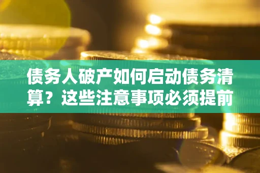北京债务人破产如何启动债务清算？这些注意事项必须提前知道