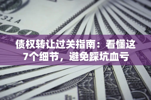 北京债权转让过关指南：看懂这7个细节，避免踩坑血亏