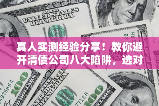 北京真人实测经验分享！教你避开清债公司八大陷阱，选对机构少走十年弯路