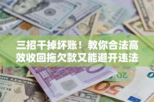 北京三招干掉坏账！教你合法高效收回拖欠款又能避开违法雷区