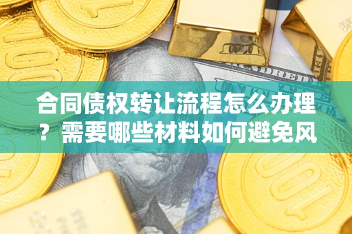 北京合同债权转让流程怎么办理？需要哪些材料如何避免风险？