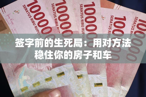 北京签字前的生死局：用对方法稳住你的房子和车
