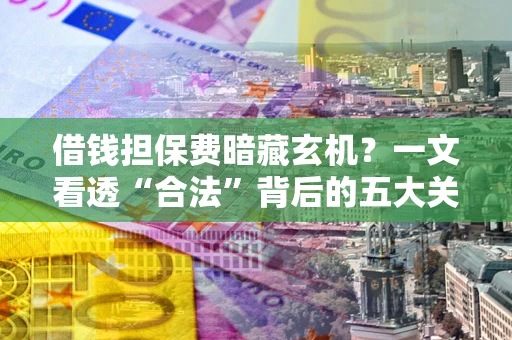北京借钱担保费暗藏玄机？一文看透“合法”背后的五大关键陷阱