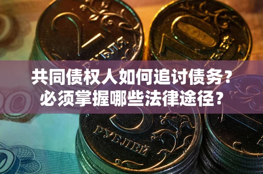 北京共同债权人如何追讨债务？必须掌握哪些法律途径？