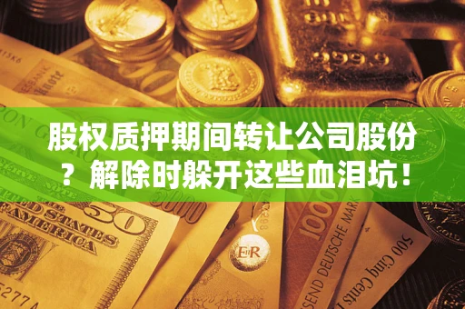 北京股权质押期间转让公司股份？解除时躲开这些血泪坑！