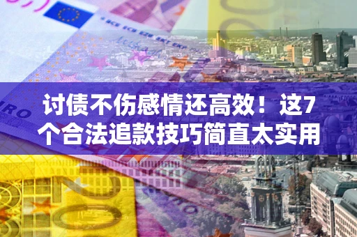 北京讨债不伤感情还高效！这7个合法追款技巧简直太实用