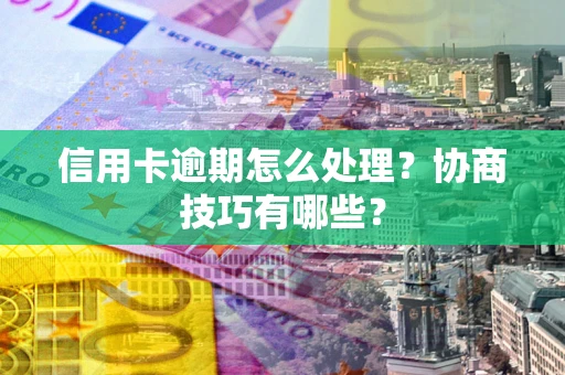 北京信用卡逾期怎么处理？协商技巧有哪些？