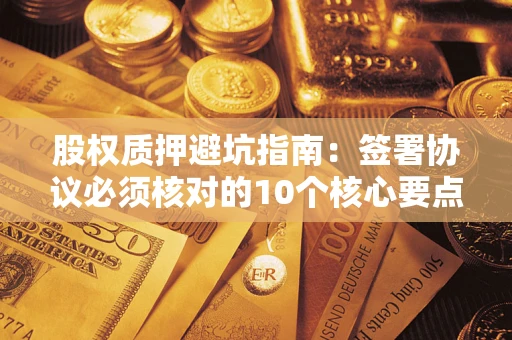 北京股权质押避坑指南:签署协议必须核对的10个核心要点 北京股权质押避坑指南:签署协议必须核对的10个核心要点