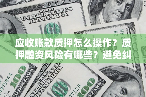北京应收账款质押怎么操作？质押融资风险有哪些？避免纠纷高效融资技巧