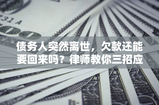 北京债务人突然离世，欠款还能要回来吗？律师教你三招应对