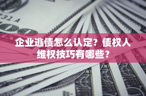 北京企业逃债怎么认定？债权人维权技巧有哪些？