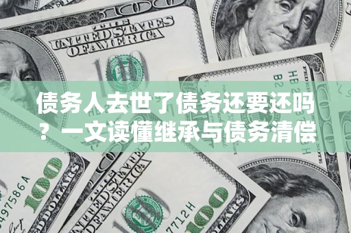 北京债务人去世了债务还要还吗？一文读懂继承与债务清偿