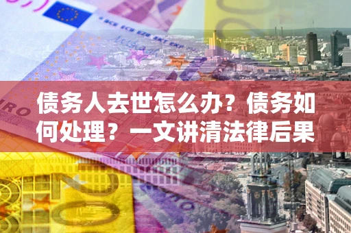 北京债务人去世怎么办？债务如何处理？一文讲清法律后果